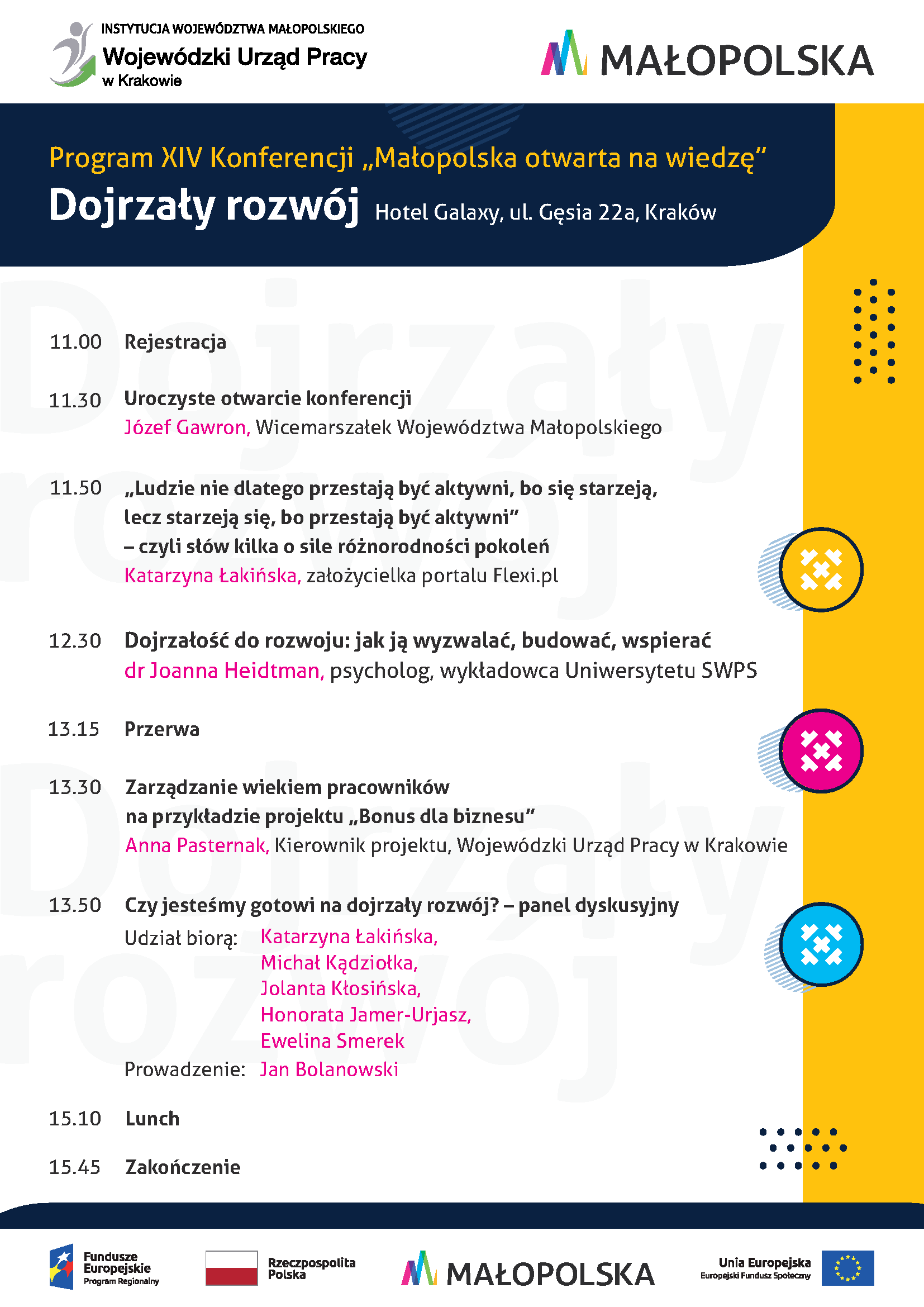 Program XIV konferencji „Małopolska otwarta na wiedzę” „Dojrzały rozwój”  23 listopada 2022, Hotel Galaxy, ul. Gęsia 22a, Kraków   11.00	Rejestracja	 11.30       	Otwarcie konferencji	Józef Gawron, Wicemarszałek Województwa Małopolskiego   11.50	O sile różnorodności pokoleń	Katarzyna Łakińska, Prezes Flexi.pl  12.30	Dojrzałość do rozwoju	Dr Joanna Heidtman, Psycholog  13.15	Przerwa	 13.30	Zarządzanie wiekiem pracowników na przykładzie projektu „Bonus dla biznesu”	Anna Pasternak, Kierownik projektu „Bonus dla biznesu”  13.50	Czy jesteśmy gotowi na dojrzały rozwój? – panel dyskusyjny	Prowadzenie: Jan Bolanowski  Udział biorą: Katarzyna Łakińska, Dr Joanna Heidtman, Michał Kądziołka, Jolanta Kłosińska,  15.10	Lunch	  15.45	Zakończenie